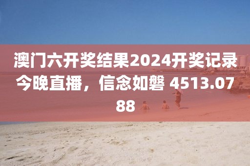 澳门六开奖结果2024开奖记录今晚直播，信念如磐 4513.0788