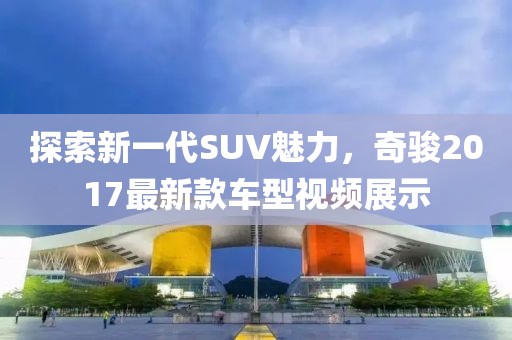 探索新一代SUV魅力，奇骏2017最新款车型视频展示