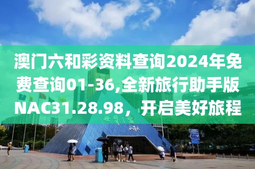澳门六和彩资料查询2024年免费查询01-36,全新旅行助手版NAC31.28.98，开启美好旅程