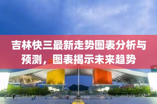 吉林快三最新走势图表分析与预测，图表揭示未来趋势