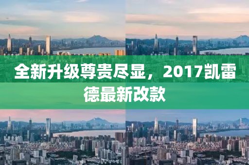 全新升级尊贵尽显，2017凯雷德最新改款