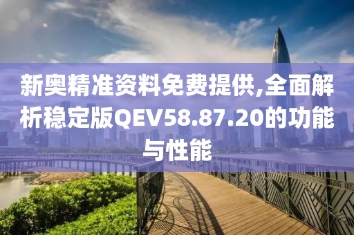 新奥精准资料免费提供,全面解析稳定版QEV58.87.20的功能与性能