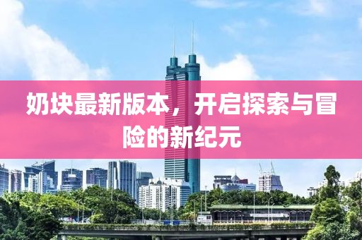 奶块最新版本，开启探索与冒险的新纪元