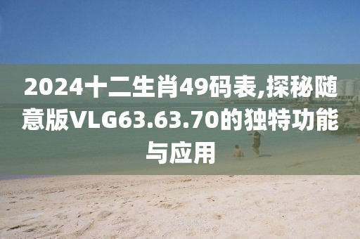 2024十二生肖49码表,探秘随意版VLG63.63.70的独特功能与应用