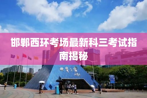 邯郸西环考场最新科三考试指南揭秘