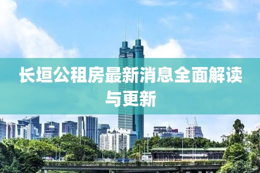 长垣公租房最新消息全面解读与更新
