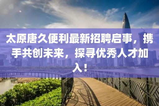 太原唐久便利最新招聘启事，携手共创未来，探寻优秀人才加入！