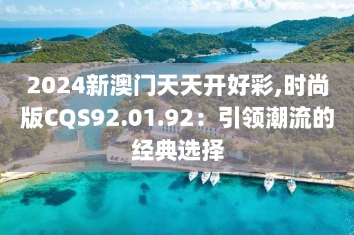 2024新澳门天天开好彩,时尚版CQS92.01.92：引领潮流的经典选择
