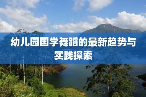 幼儿园国学舞蹈的最新趋势与实践探索