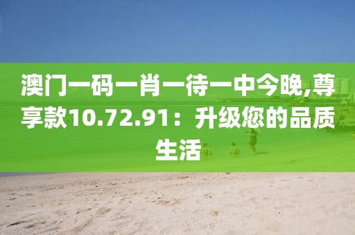 澳门一码一肖一待一中今晚,尊享款10.72.91：升级您的品质生活