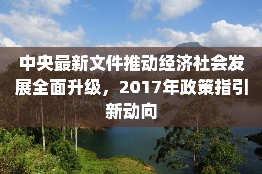 中央最新文件推动经济社会发展全面升级，2017年政策指引新动向