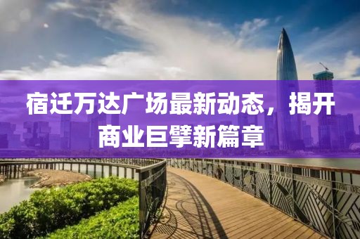 宿迁万达广场最新动态，揭开商业巨擘新篇章