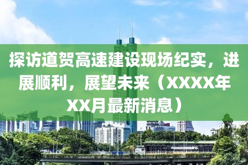 探访道贺高速建设现场纪实，进展顺利，展望未来（XXXX年XX月最新消息）