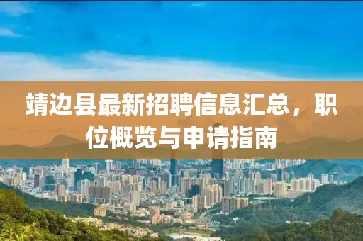 靖边县最新招聘信息汇总，职位概览与申请指南