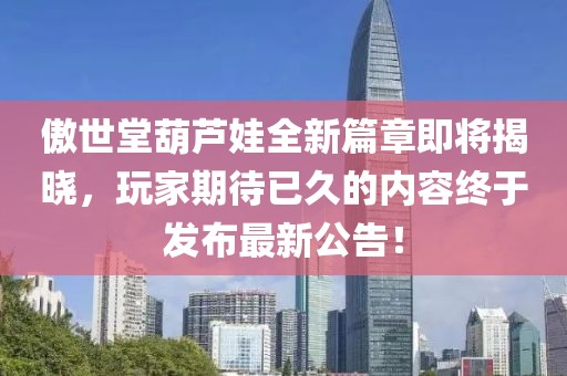 傲世堂葫芦娃全新篇章即将揭晓，玩家期待已久的内容终于发布最新公告！