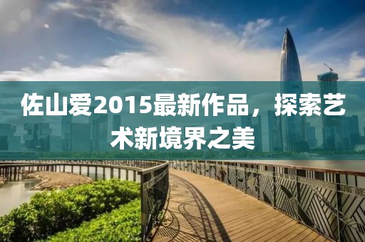 佐山爱2015最新作品，探索艺术新境界之美