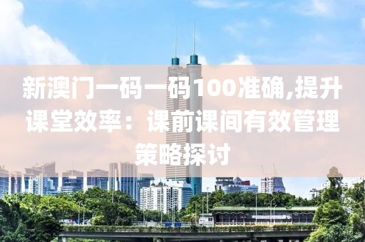 新澳门一码一码100准确,提升课堂效率：课前课间有效管理策略探讨