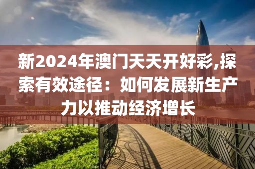 新2024年澳门天天开好彩,探索有效途径：如何发展新生产力以推动经济增长