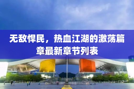 无敌悍民，热血江湖的激荡篇章最新章节列表