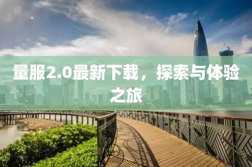 量服2.0最新下载，探索与体验之旅