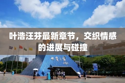 叶浩汪芬最新章节，交织情感的进展与碰撞