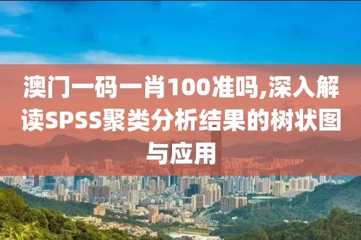 澳门一码一肖100准吗,深入解读SPSS聚类分析结果的树状图与应用