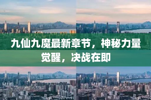 九仙九魔最新章节，神秘力量觉醒，决战在即