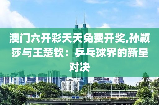 澳门六开彩天天免费开奖,孙颖莎与王楚钦：乒乓球界的新星对决