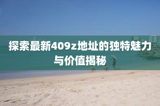 探索最新409z地址的独特魅力与价值揭秘