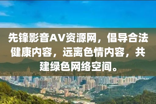 先锋影音AV资源网，倡导合法健康内容，远离色情内容，共建绿色网络空间。