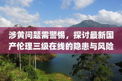 涉黄问题需警惕，探讨最新国产伦理三级在线的隐患与风险
