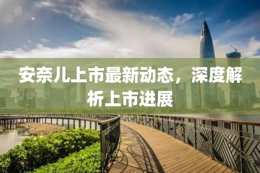 安奈儿上市最新动态，深度解析上市进展
