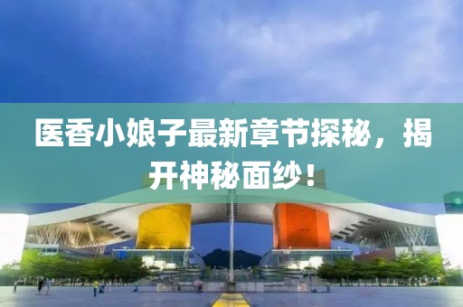 医香小娘子最新章节探秘，揭开神秘面纱！