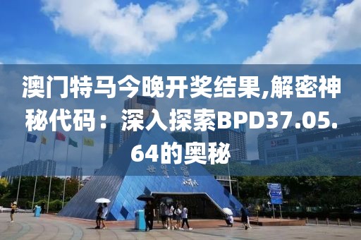 澳门特马今晚开奖结果,解密神秘代码：深入探索BPD37.05.64的奥秘