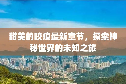 甜美的咬痕最新章节，探索神秘世界的未知之旅