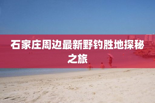 石家庄周边最新野钓胜地探秘之旅