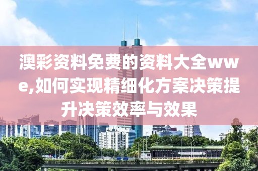 澳彩资料免费的资料大全wwe,如何实现精细化方案决策提升决策效率与效果