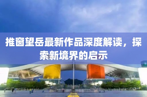 推窗望岳最新作品深度解读，探索新境界的启示