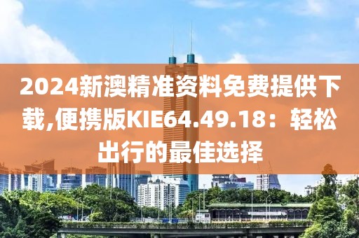 2024新澳精准资料免费提供下载,便携版KIE64.49.18：轻松出行的最佳选择