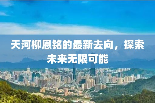 天河柳恩铭的最新去向，探索未来无限可能