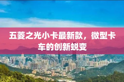 五菱之光小卡最新款，微型卡车的创新蜕变