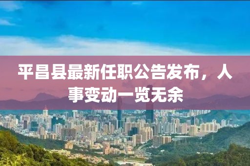 平昌县最新任职公告发布，人事变动一览无余