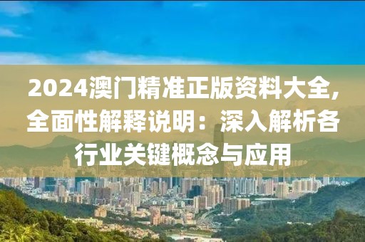 2024澳门精准正版资料大全,全面性解释说明：深入解析各行业关键概念与应用