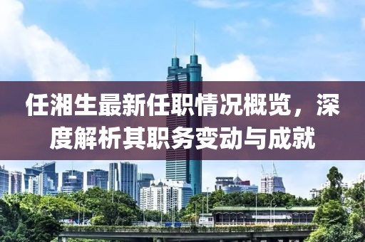 任湘生最新任职情况概览，深度解析其职务变动与成就