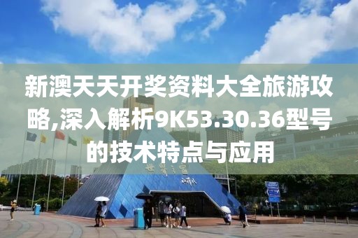 新澳天天开奖资料大全旅游攻略,深入解析9K53.30.36型号的技术特点与应用