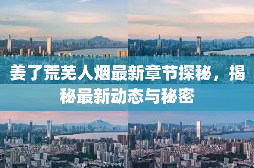 姜了荒芜人烟最新章节探秘，揭秘最新动态与秘密