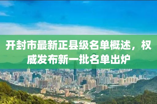 开封市最新正县级名单概述，权威发布新一批名单出炉