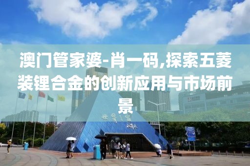 澳门管家婆-肖一码,探索五菱装锂合金的创新应用与市场前景