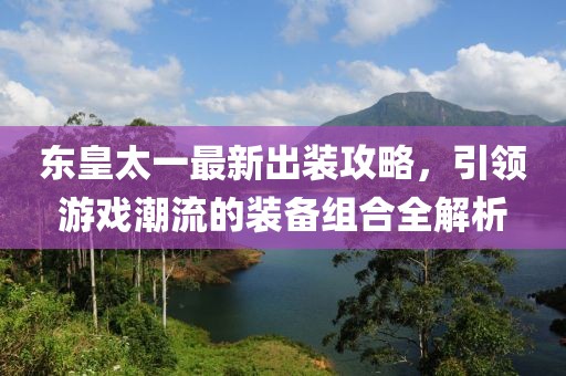 东皇太一最新出装攻略，引领游戏潮流的装备组合全解析