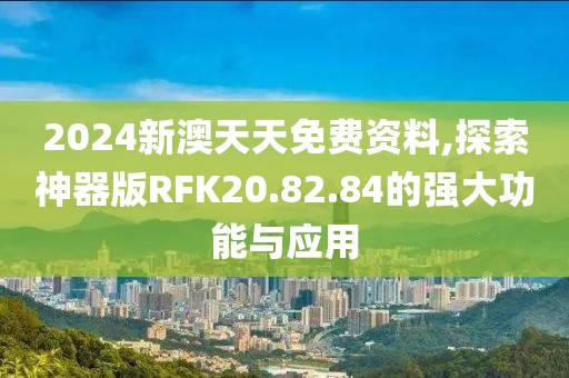 2024新澳天天免费资料,探索神器版RFK20.82.84的强大功能与应用
